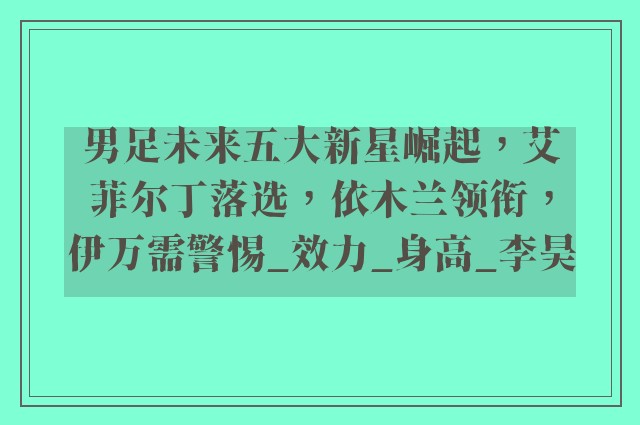 男足未来五大新星崛起，艾菲尔丁落选，依木兰领衔，伊万需警惕_效力_身高_李昊