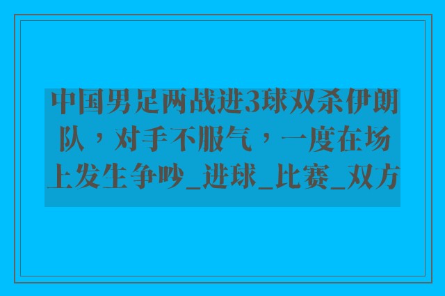 中国男足两战进3球双杀伊朗队，对手不服气，一度在场上发生争吵_进球_比赛_双方