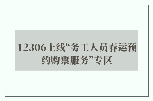 12306上线“务工人员春运预约购票服务”专区