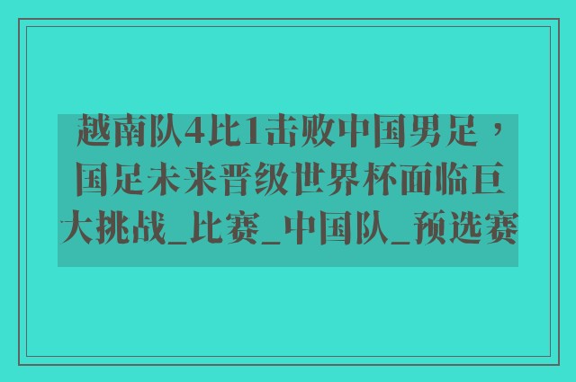 越南队4比1击败中国男足，国足未来晋级世界杯面临巨大挑战_比赛_中国队_预选赛