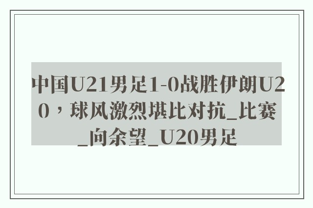 中国U21男足1-0战胜伊朗U20，球风激烈堪比对抗_比赛_向余望_U20男足