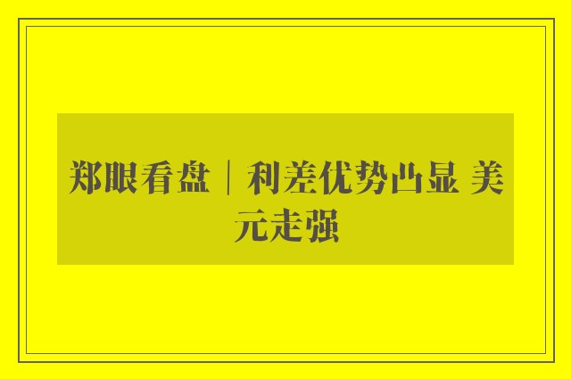 郑眼看盘｜利差优势凸显 美元走强