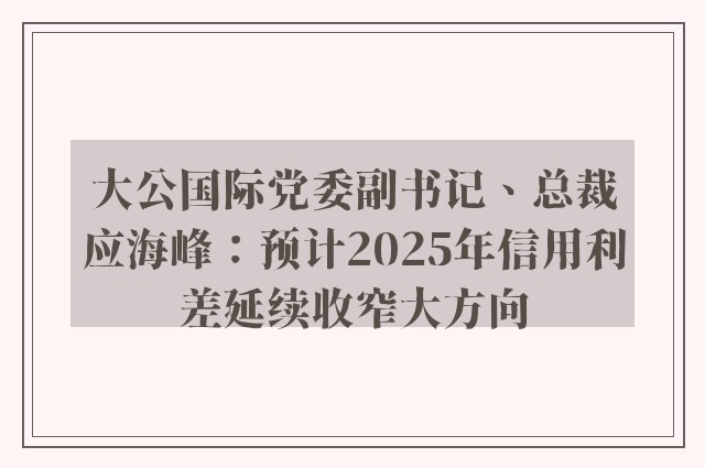 大公国际党委副书记、总裁应海峰：预计2025年信用利差延续收窄大方向