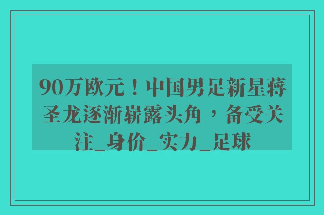 90万欧元！中国男足新星蒋圣龙逐渐崭露头角，备受关注_身价_实力_足球