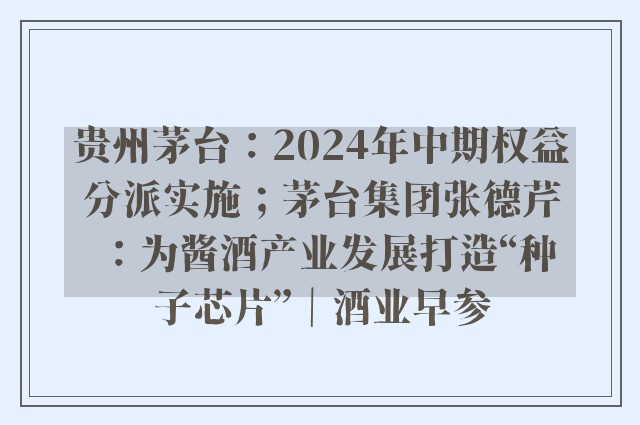 贵州茅台：2024年中期权益分派实施；茅台集团张德芹：为酱酒产业发展打造“种子芯片”｜酒业早参