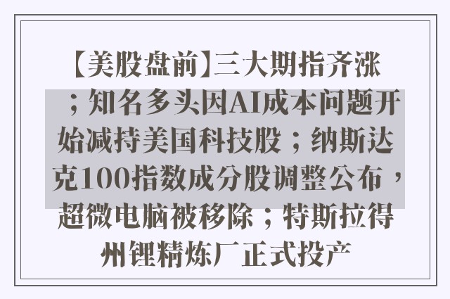 【美股盘前】三大期指齐涨；知名多头因AI成本问题开始减持美国科技股；纳斯达克100指数成分股调整公布，超微电脑被移除；特斯拉得州锂精炼厂正式投产