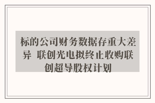 标的公司财务数据存重大差异  联创光电拟终止收购联创超导股权计划