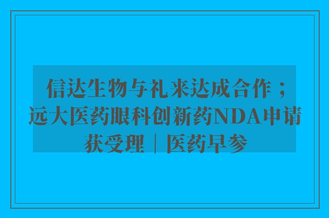 信达生物与礼来达成合作；远大医药眼科创新药NDA申请获受理｜医药早参