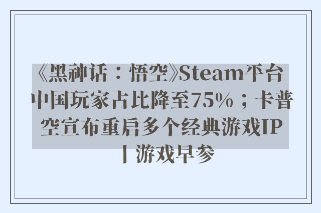 《黑神话：悟空》Steam平台中国玩家占比降至75%；卡普空宣布重启多个经典游戏IP丨游戏早参