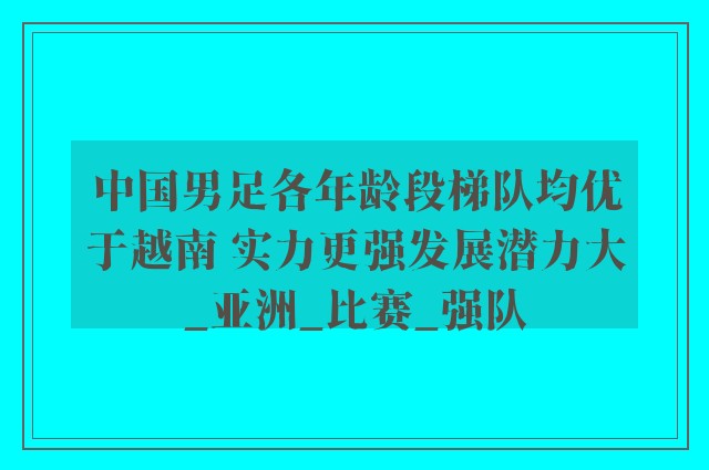 中国男足各年龄段梯队均优于越南 实力更强发展潜力大_亚洲_比赛_强队