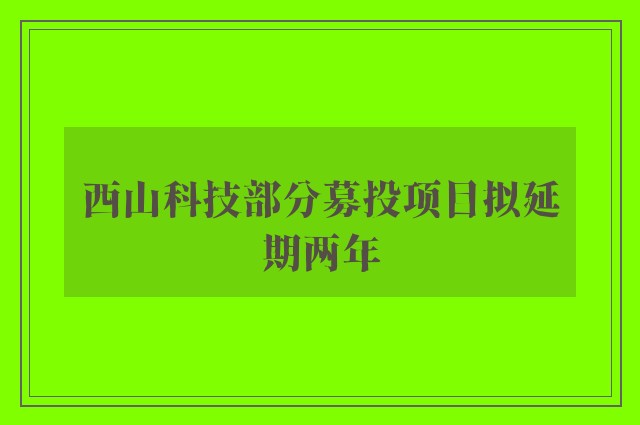 西山科技部分募投项目拟延期两年