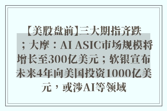 【美股盘前】三大期指齐跌；大摩：AI ASIC市场规模将增长至300亿美元；软银宣布未来4年向美国投资1000亿美元，或涉AI等领域