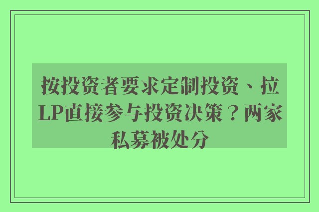 按投资者要求定制投资、拉LP直接参与投资决策？两家私募被处分