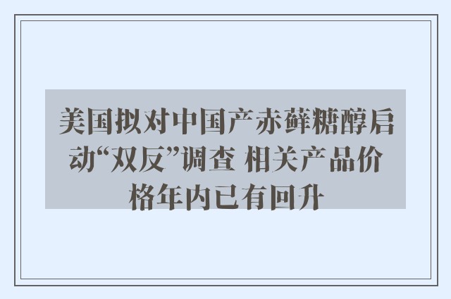 美国拟对中国产赤藓糖醇启动“双反”调查 相关产品价格年内已有回升