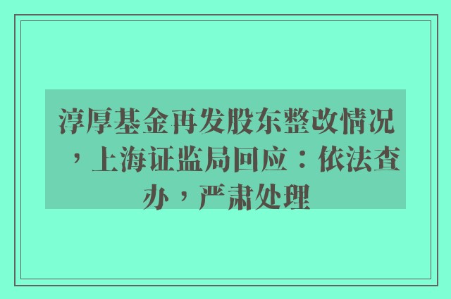 淳厚基金再发股东整改情况，上海证监局回应：依法查办，严肃处理