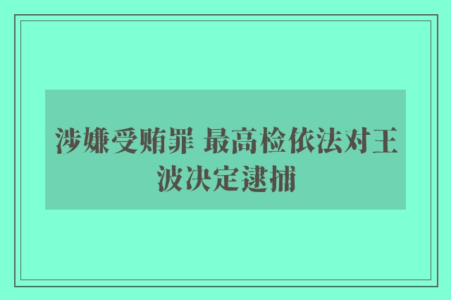 涉嫌受贿罪 最高检依法对王波决定逮捕