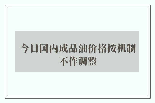 今日国内成品油价格按机制不作调整