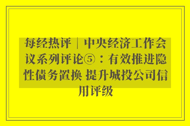 每经热评︱中央经济工作会议系列评论⑤：有效推进隐性债务置换 提升城投公司信用评级