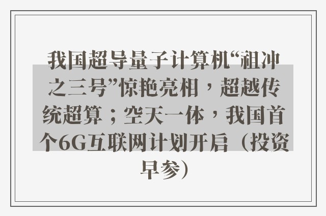 我国超导量子计算机“祖冲之三号”惊艳亮相，超越传统超算；空天一体，我国首个6G互联网计划开启（投资早参）