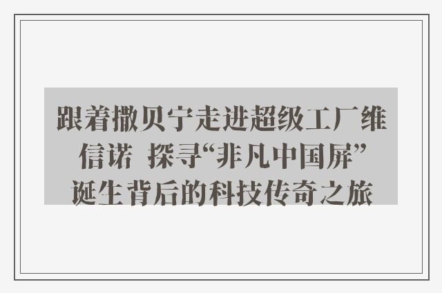 跟着撒贝宁走进超级工厂维信诺  探寻“非凡中国屏”诞生背后的科技传奇之旅