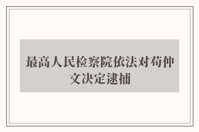 最高人民检察院依法对苟仲文决定逮捕