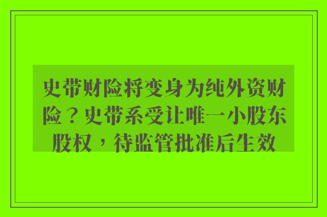 史带财险将变身为纯外资财险？史带系受让唯一小股东股权，待监管批准后生效