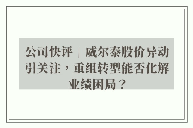 公司快评︱威尔泰股价异动引关注，重组转型能否化解业绩困局？