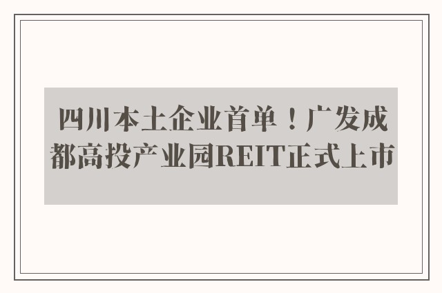 四川本土企业首单！广发成都高投产业园REIT正式上市