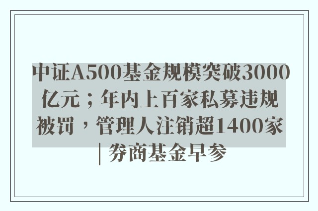 中证A500基金规模突破3000亿元；年内上百家私募违规被罚，管理人注销超1400家 | 券商基金早参