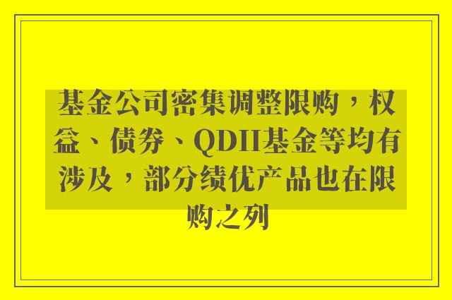 基金公司密集调整限购，权益、债券、QDII基金等均有涉及，部分绩优产品也在限购之列