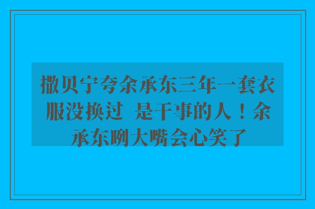 撒贝宁夸余承东三年一套衣服没换过  是干事的人！余承东咧大嘴会心笑了