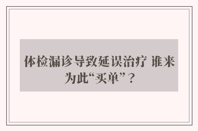 体检漏诊导致延误治疗 谁来为此“买单”？