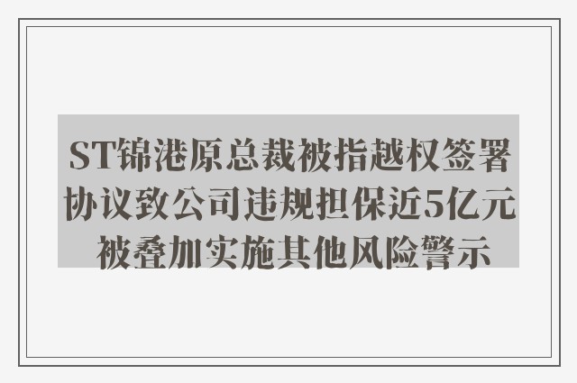 ST锦港原总裁被指越权签署协议致公司违规担保近5亿元 被叠加实施其他风险警示