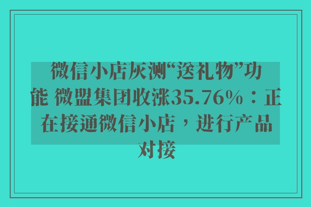 微信小店灰测“送礼物”功能 微盟集团收涨35.76%：正在接通微信小店，进行产品对接