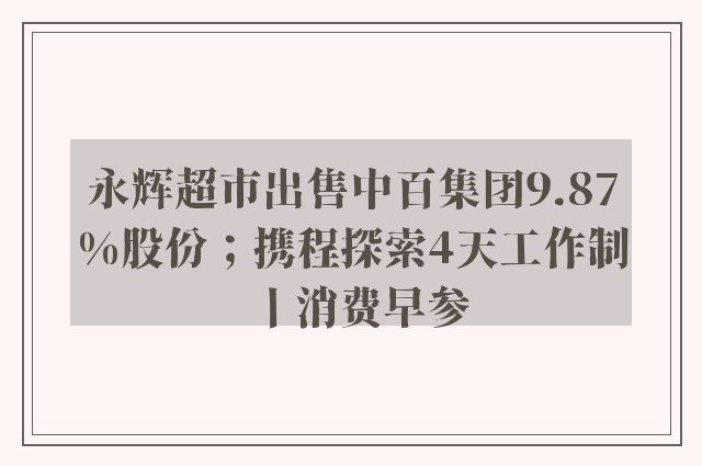 永辉超市出售中百集团9.87%股份；携程探索4天工作制丨消费早参