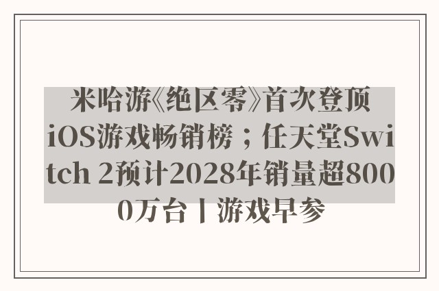 米哈游《绝区零》首次登顶iOS游戏畅销榜；任天堂Switch 2预计2028年销量超8000万台丨游戏早参