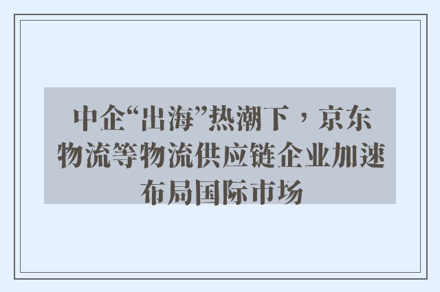 中企“出海”热潮下，京东物流等物流供应链企业加速布局国际市场