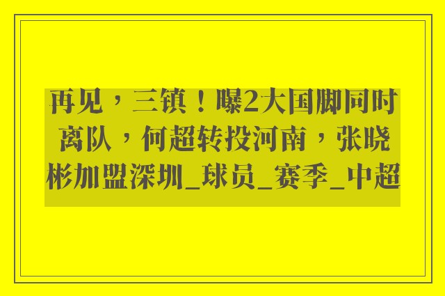 再见，三镇！曝2大国脚同时离队，何超转投河南，张晓彬加盟深圳_球员_赛季_中超