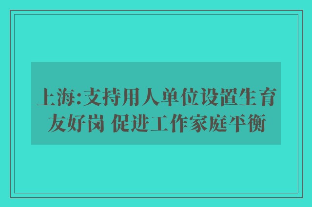 上海:支持用人单位设置生育友好岗 促进工作家庭平衡