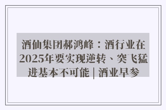 酒仙集团郝鸿峰：酒行业在2025年要实现逆转、突飞猛进基本不可能 | 酒业早参