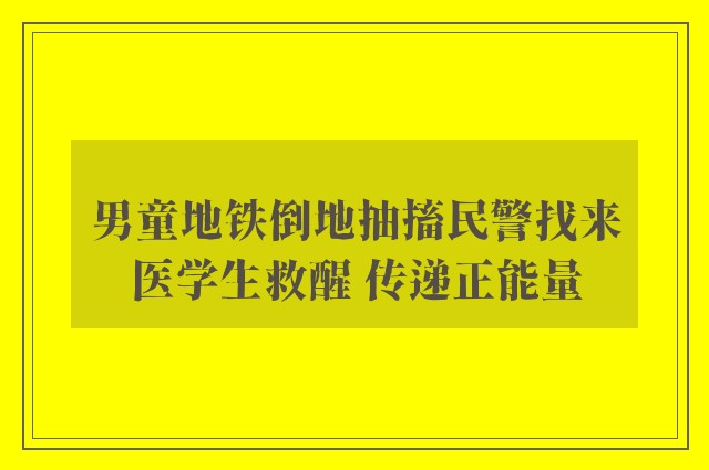 男童地铁倒地抽搐民警找来医学生救醒 传递正能量