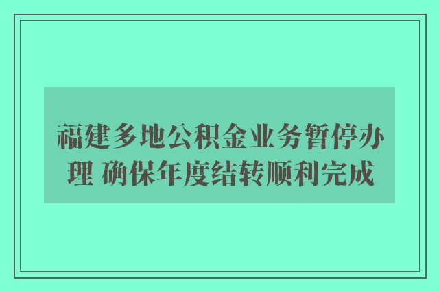 福建多地公积金业务暂停办理 确保年度结转顺利完成