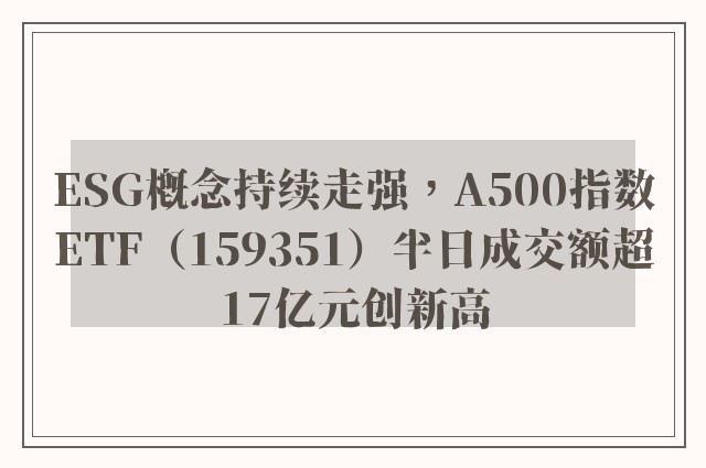 ESG概念持续走强，A500指数ETF（159351）半日成交额超17亿元创新高