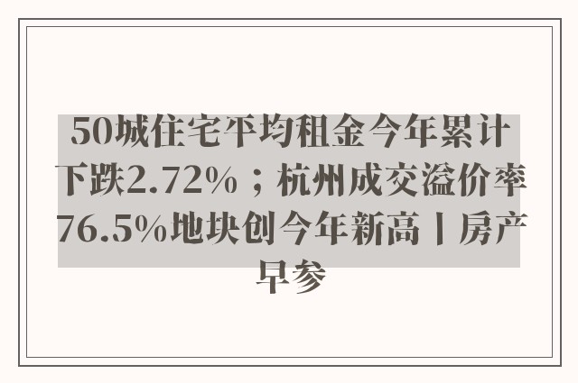 50城住宅平均租金今年累计下跌2.72%；杭州成交溢价率76.5%地块创今年新高丨房产早参