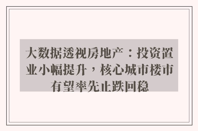 大数据透视房地产：投资置业小幅提升，核心城市楼市有望率先止跌回稳