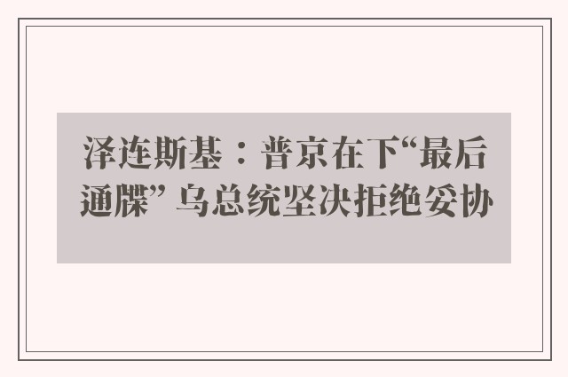 泽连斯基：普京在下“最后通牒” 乌总统坚决拒绝妥协