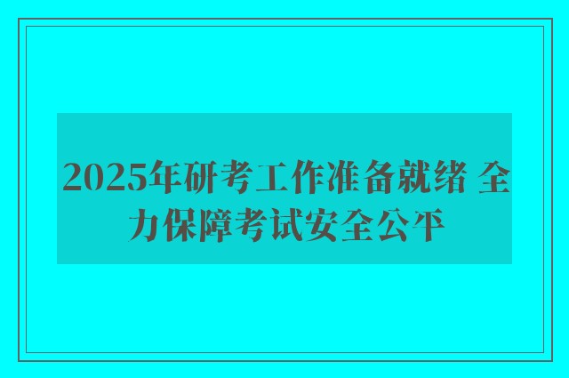 2025年研考工作准备就绪 全力保障考试安全公平