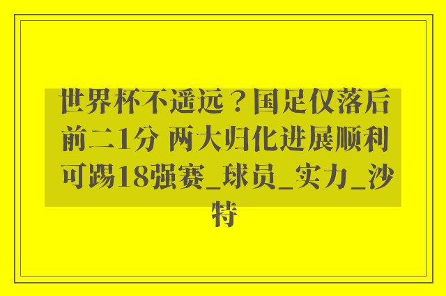 世界杯不遥远？国足仅落后前二1分 两大归化进展顺利 可踢18强赛_球员_实力_沙特