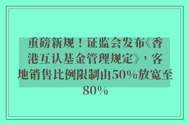 重磅新规！证监会发布《香港互认基金管理规定》，客地销售比例限制由50%放宽至80%