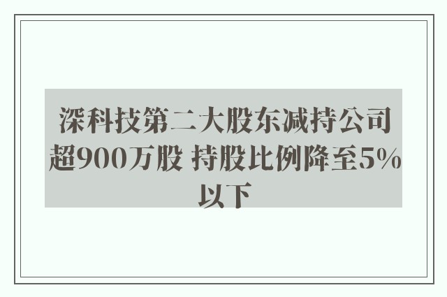 深科技第二大股东减持公司超900万股 持股比例降至5%以下